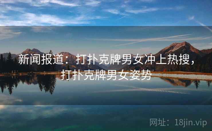 新闻报道:打扑克牌男女冲上热搜,打扑克牌男女姿势 新闻报道:打扑克牌男女冲上热搜,打扑克牌男女姿势