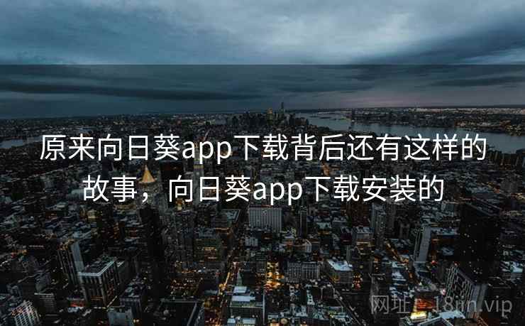 原来向日葵app下载背后还有这样的故事，向日葵app下载安装的