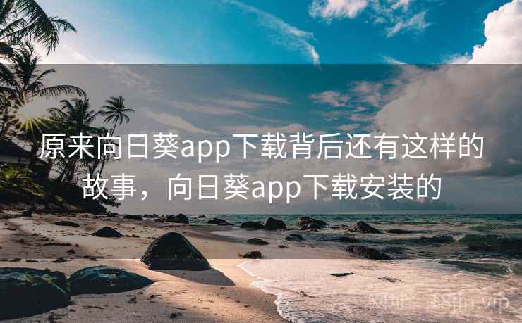 原来向日葵app下载背后还有这样的故事，向日葵app下载安装的