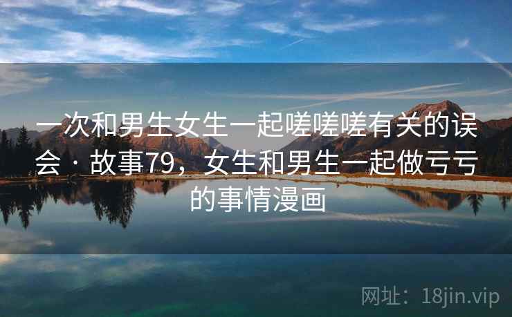 一次和男生女生一起嗟嗟嗟有关的误会 · 故事79，女生和男生一起做亏亏的事情漫画