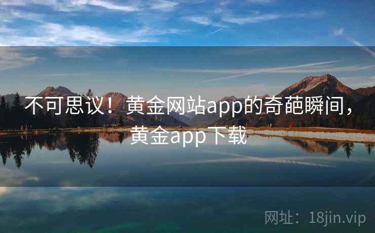 不可思议！黄金网站app的奇葩瞬间，黄金app下载