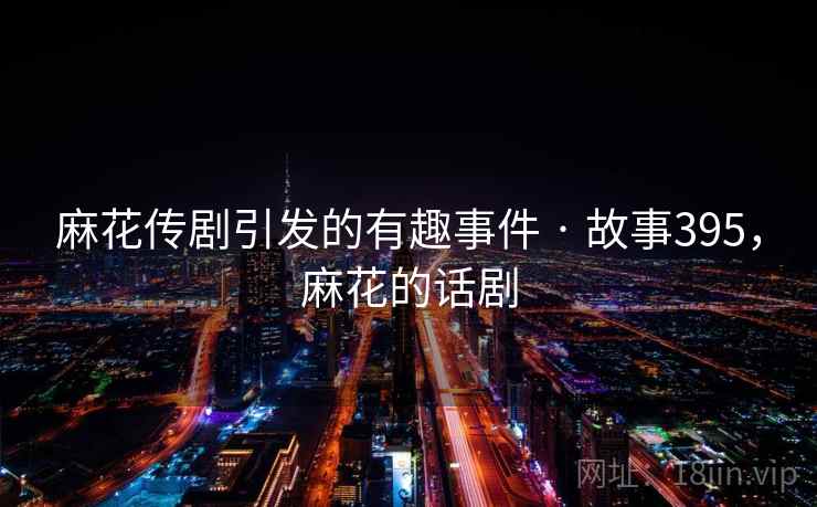 麻花传剧引发的有趣事件 · 故事395，麻花的话剧