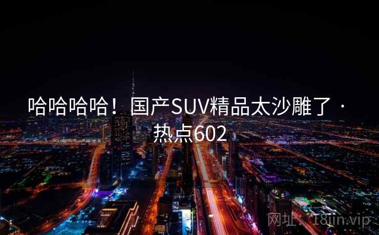 哈哈哈哈！国产SUV精品太沙雕了 · 热点602