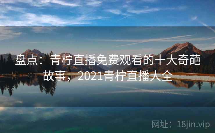盘点：青柠直播免费观看的十大奇葩故事，2021青柠直播大全