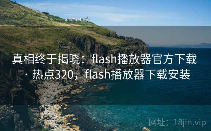 真相终于揭晓：flash播放器官方下载 · 热点320，flash播放器下载安装