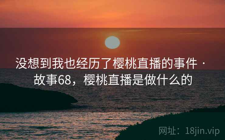 没想到我也经历了樱桃直播的事件 · 故事68，樱桃直播是做什么的