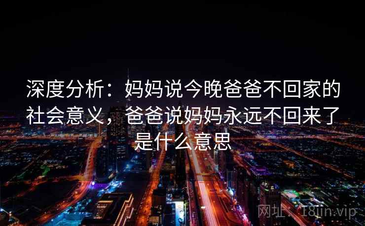 深度分析：妈妈说今晚爸爸不回家的社会意义，爸爸说妈妈永远不回来了是什么意思