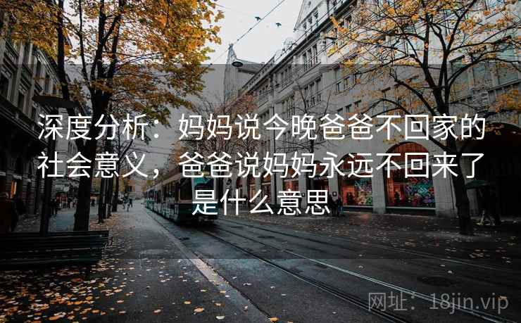 深度分析：妈妈说今晚爸爸不回家的社会意义，爸爸说妈妈永远不回来了是什么意思