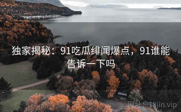 独家揭秘：91吃瓜绯闻爆点，91谁能告诉一下吗