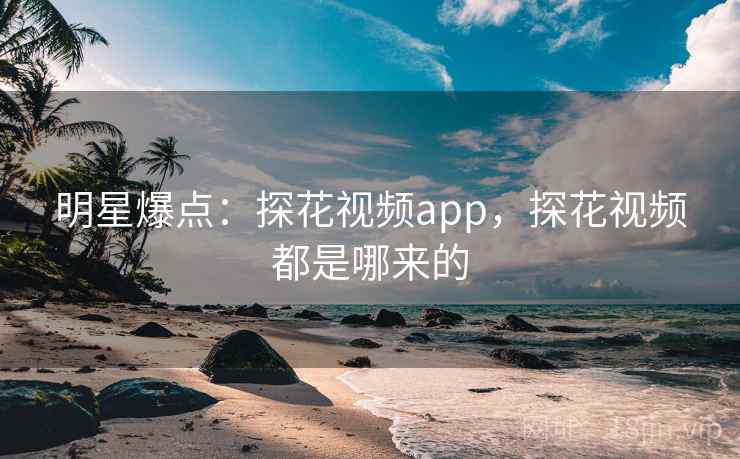 明星爆点:探花视频app,探花视频都是哪来的 明星爆点:探花视频app,探花视频都是哪来的