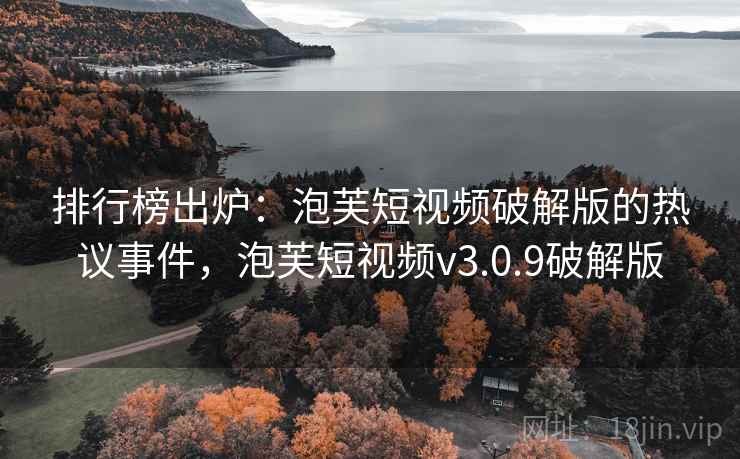 排行榜出炉：泡芙短视频破解版的热议事件，泡芙短视频v3.0.9破解版