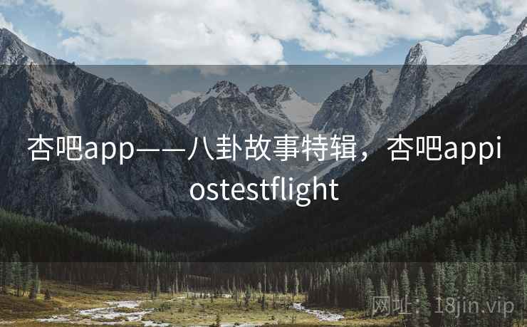 杏吧app——八卦故事特辑，杏吧appiostestflight