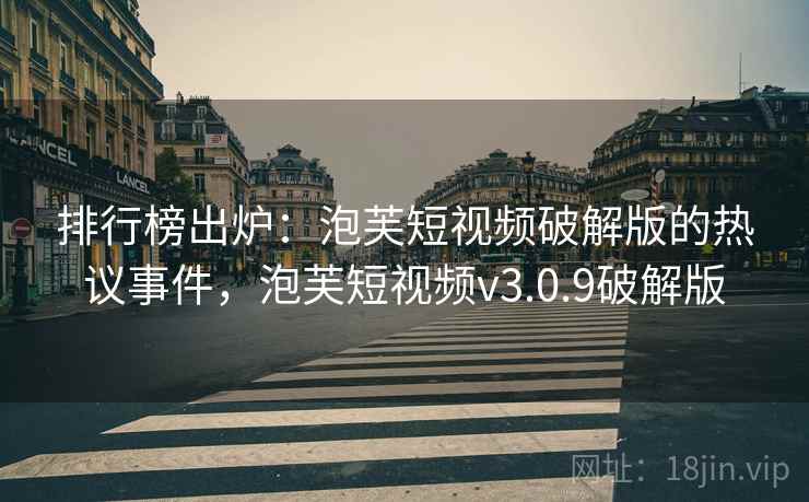 排行榜出炉：泡芙短视频破解版的热议事件，泡芙短视频v3.0.9破解版