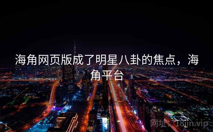 海角网页版成了明星八卦的焦点，海角平台